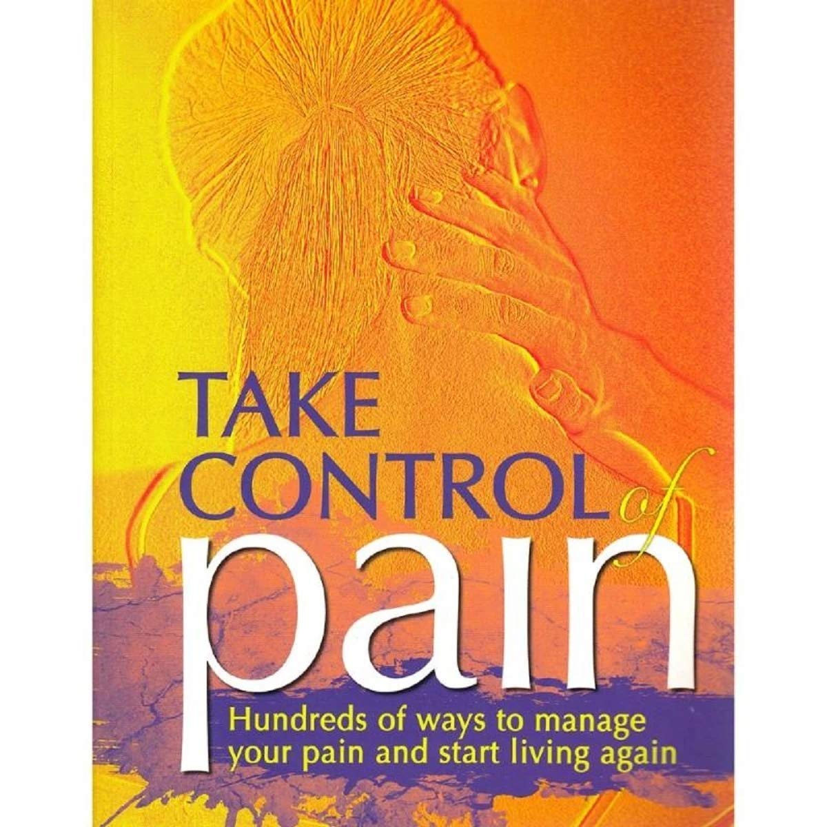 TAKE CONTROL OF PAIN HUNDREDS OF WAYS TO MANAGE YOUR PAIN AND START LIVING AGAIN Om Books International